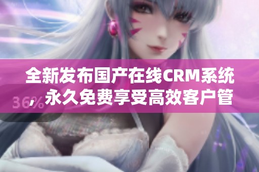 全新发布国产在线CRM系统，永久免费享受高效客户管理服务