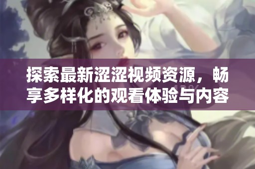 探索最新涩涩视频资源，畅享多样化的观看体验与内容分享