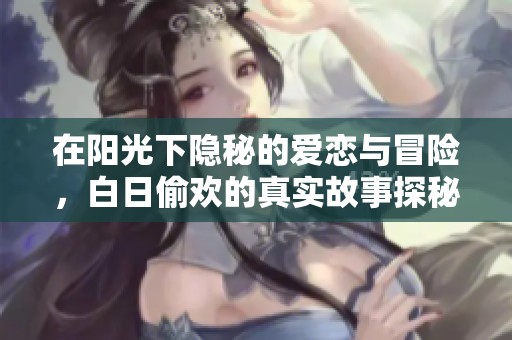 在阳光下隐秘的爱恋与冒险，白日偷欢的真实故事探秘