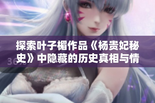 探索叶子楣作品《杨贵妃秘史》中隐藏的历史真相与情感纠葛