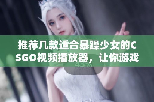 推荐几款适合暴躁少女的CSGO视频播放器，让你游戏体验更佳