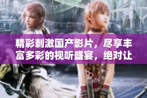精彩刺激国产影片，尽享丰富多彩的视听盛宴，绝对让你爱不释手