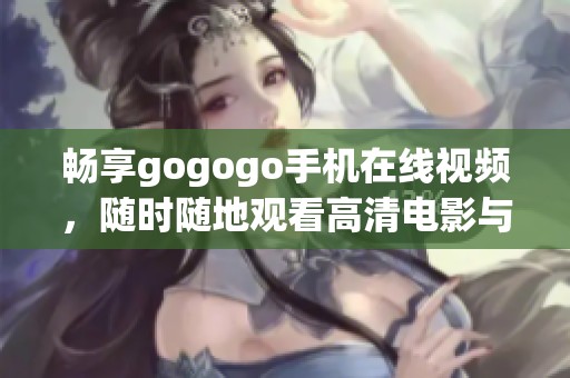 畅享gogogo手机在线视频，随时随地观看高清电影与电视节目