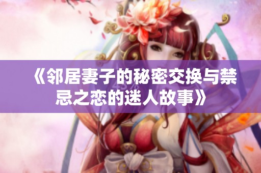 《邻居妻子的秘密交换与禁忌之恋的迷人故事》