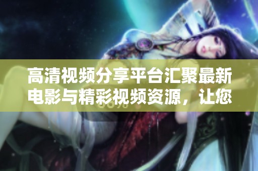 高清视频分享平台汇聚最新电影与精彩视频资源，让您尽享视听盛宴