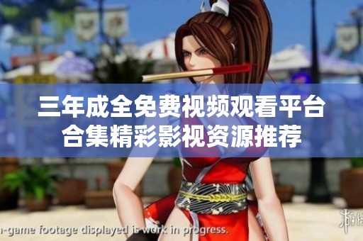 三年成全免费视频观看平台合集精彩影视资源推荐