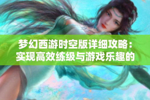 梦幻西游时空版详细攻略：实现高效练级与游戏乐趣的最佳体验