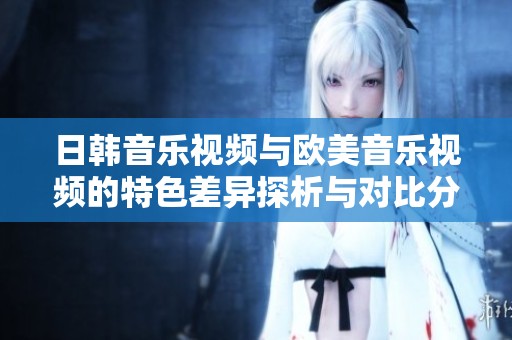 日韩音乐视频与欧美音乐视频的特色差异探析与对比分析