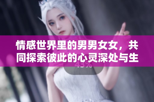情感世界里的男男女女，共同探索彼此的心灵深处与生活点滴