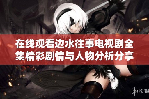 在线观看边水往事电视剧全集精彩剧情与人物分析分享
