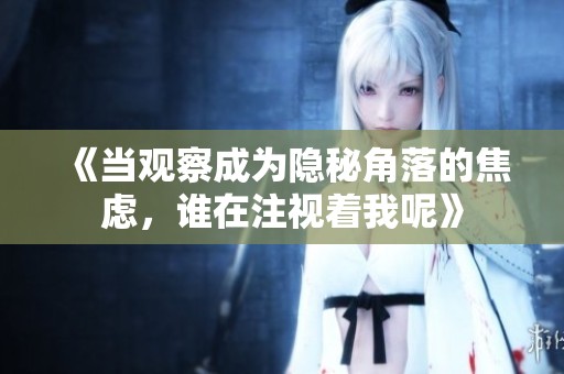《当观察成为隐秘角落的焦虑，谁在注视着我呢》