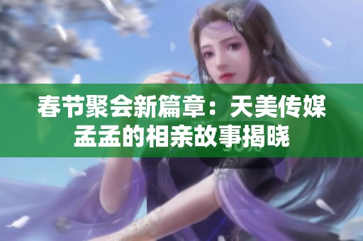 春节聚会新篇章：天美传媒孟孟的相亲故事揭晓