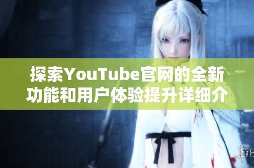 探索YouTube官网的全新功能和用户体验提升详细介绍