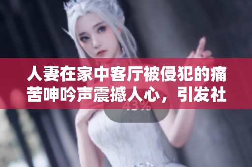 人妻在家中客厅被侵犯的痛苦呻吟声震撼人心，引发社会广泛关注