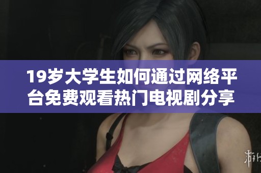 19岁大学生如何通过网络平台免费观看热门电视剧分享经验与技巧