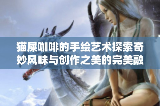 猫屎咖啡的手绘艺术探索奇妙风味与创作之美的完美融合
