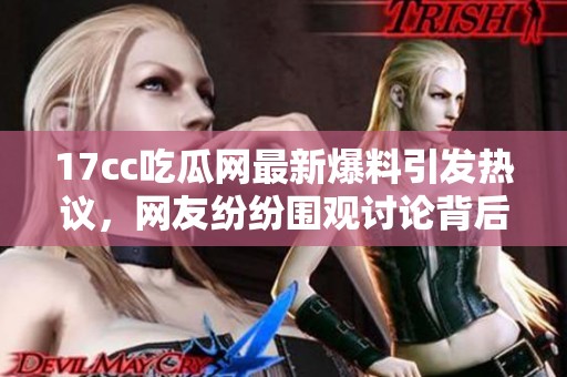 17cc吃瓜网最新爆料引发热议，网友纷纷围观讨论背后真相与细节揭秘