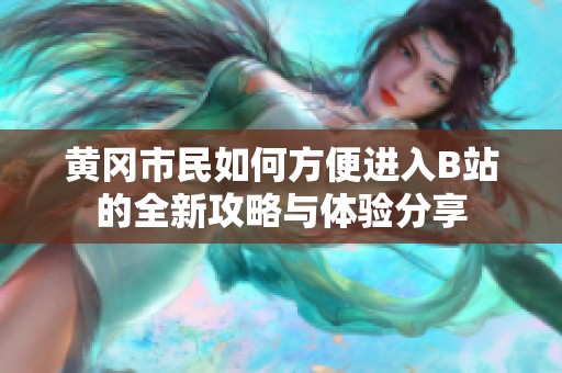 黄冈市民如何方便进入B站的全新攻略与体验分享