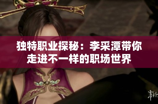 独特职业探秘：李采潭带你走进不一样的职场世界