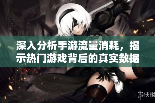深入分析手游流量消耗，揭示热门游戏背后的真实数据与流量秘密