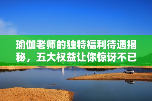 瑜伽老师的独特福利待遇揭秘，五大权益让你惊讶不已