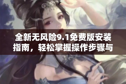 全新无风险9.1免费版安装指南，轻松掌握操作步骤与注意事项