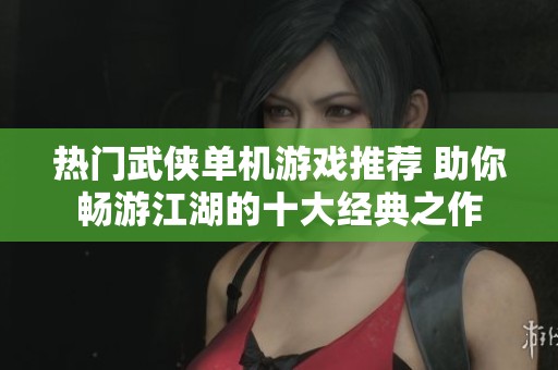 热门武侠单机游戏推荐 助你畅游江湖的十大经典之作