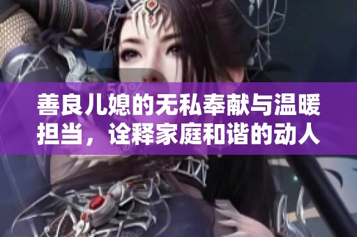 善良儿媳的无私奉献与温暖担当，诠释家庭和谐的动人故事