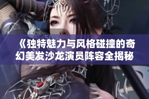《独特魅力与风格碰撞的奇幻美发沙龙演员阵容全揭秘》