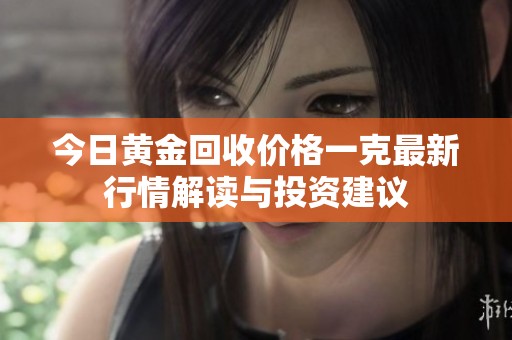 今日黄金回收价格一克最新行情解读与投资建议