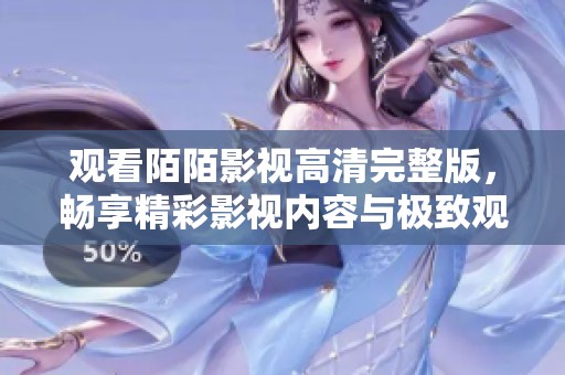 观看陌陌影视高清完整版，畅享精彩影视内容与极致观影体验