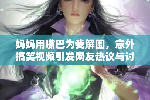 妈妈用嘴巴为我解围，意外搞笑视频引发网友热议与讨论