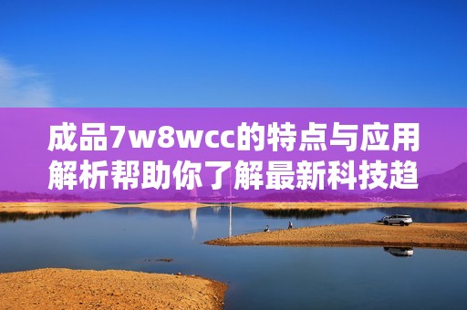 成品7w8wcc的特点与应用解析帮助你了解最新科技趋势