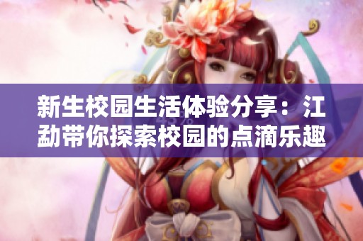 新生校园生活体验分享：江勐带你探索校园的点滴乐趣与成长故事