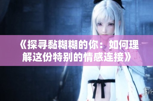 《探寻黏糊糊的你：如何理解这份特别的情感连接》