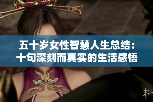 五十岁女性智慧人生总结：十句深刻而真实的生活感悟分享
