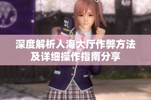 深度解析人海大厅作弊方法及详细操作指南分享