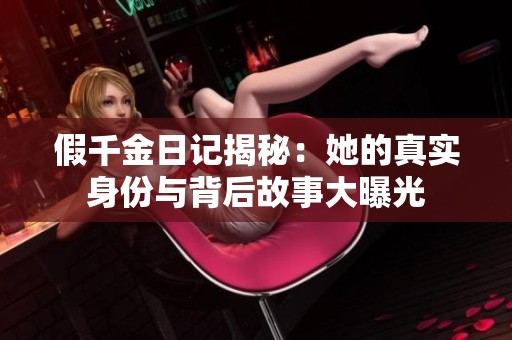假千金日记揭秘：她的真实身份与背后故事大曝光