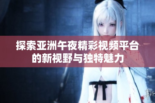 探索亚洲午夜精彩视频平台的新视野与独特魅力
