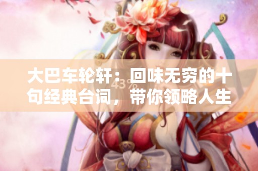 大巴车轮轩：回味无穷的十句经典台词，带你领略人生智慧与幽默风趣