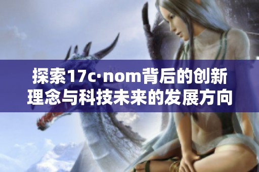探索17c·nom背后的创新理念与科技未来的发展方向