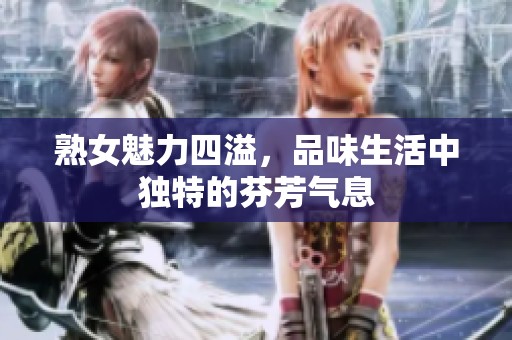熟女魅力四溢，品味生活中独特的芬芳气息