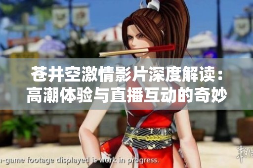 苍井空激情影片深度解读：高潮体验与直播互动的奇妙结合