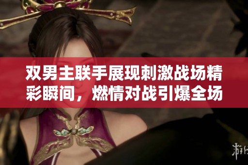 双男主联手展现刺激战场精彩瞬间，燃情对战引爆全场