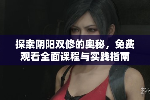 探索阴阳双修的奥秘，免费观看全面课程与实践指南