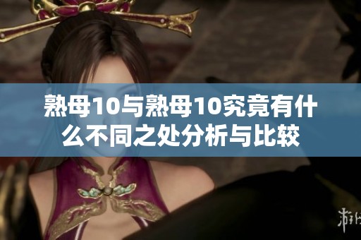 熟母10与熟母10究竟有什么不同之处分析与比较