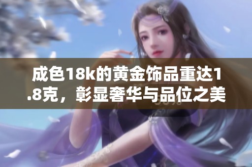 成色18k的黄金饰品重达1.8克，彰显奢华与品位之美