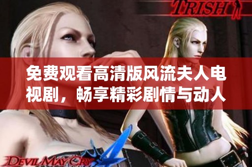免费观看高清版风流夫人电视剧，畅享精彩剧情与动人演绎的绝佳体验