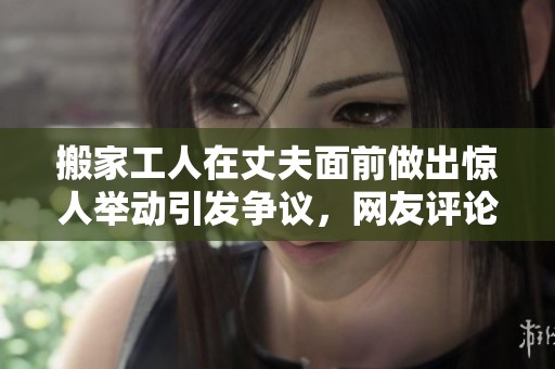 搬家工人在丈夫面前做出惊人举动引发争议，网友评论纷纷。