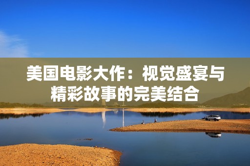 美国电影大作：视觉盛宴与精彩故事的完美结合